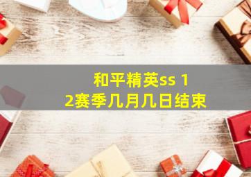 和平精英ss 12赛季几月几日结束